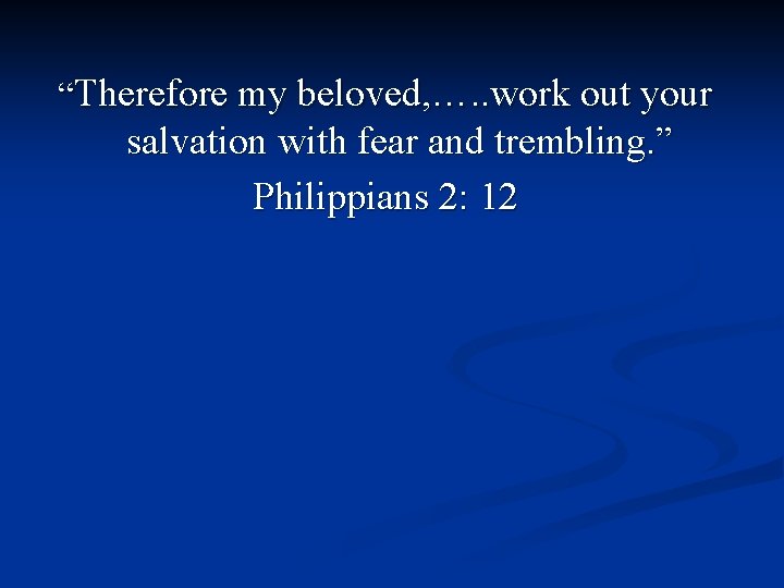 “Therefore my beloved, …. . work out your salvation with fear and trembling. ”