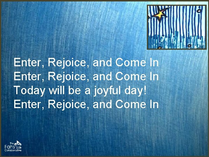 Enter, Rejoice, and Come In Today will be a joyful day! Enter, Rejoice, and Enter, Rejoice, and Come In Today will be a joyful day! Enter, Rejoice, and