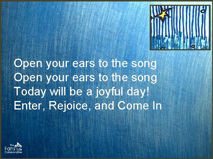 Open your ears to the song Today will be a joyful day! Enter, Rejoice, Open your ears to the song Today will be a joyful day! Enter, Rejoice,