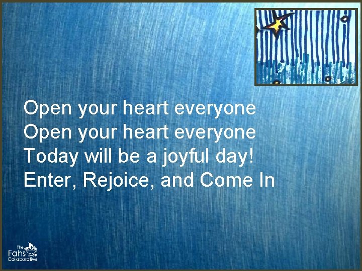 Open your heart everyone Today will be a joyful day! Enter, Rejoice, and Come Open your heart everyone Today will be a joyful day! Enter, Rejoice, and Come