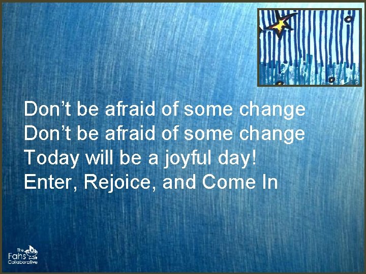 Don’t be afraid of some change Today will be a joyful day! Enter, Rejoice, Don’t be afraid of some change Today will be a joyful day! Enter, Rejoice,