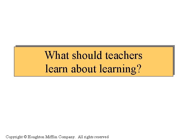 What should teachers learn about learning? Copyright © Houghton Mifflin Company. All rights reserved