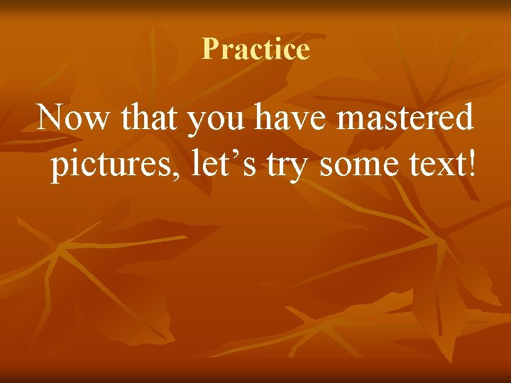 Practice Now that you have mastered pictures, let’s try some text! 