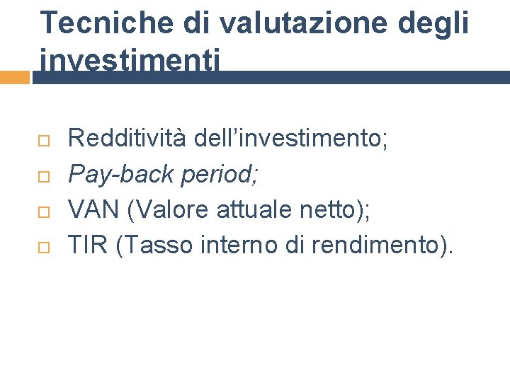 Tecniche di valutazione degli investimenti Redditività dell’investimento; Pay-back period; VAN (Valore attuale netto); TIR