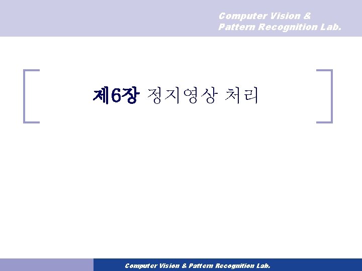 Computer Vision & Pattern Recognition Lab. 제 6장 정지영상 처리 Computer Vision & Pattern