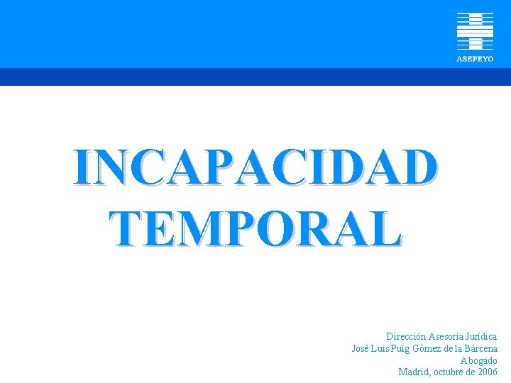 INCAPACIDAD TEMPORAL Dirección Asesoría Jurídica José Luis Puig Gómez de la Bárcena Abogado Madrid,