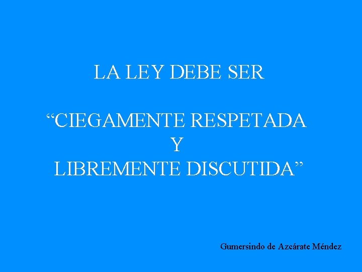 LA LEY DEBE SER “CIEGAMENTE RESPETADA Y LIBREMENTE DISCUTIDA” Gumersindo de Azcárate Méndez 