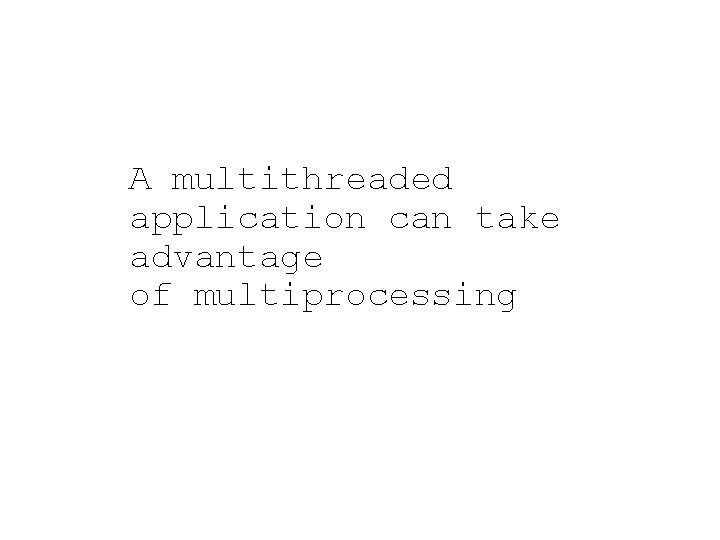 A multithreaded application can take advantage of multiprocessing 