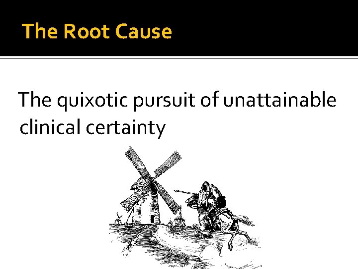 The Root Cause The quixotic pursuit of unattainable clinical certainty 