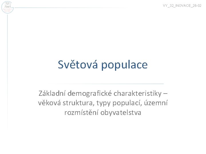 VY_32_INOVACE_26 -02 Světová populace Základní demografické charakteristiky – věková struktura, typy populací, územní rozmístění