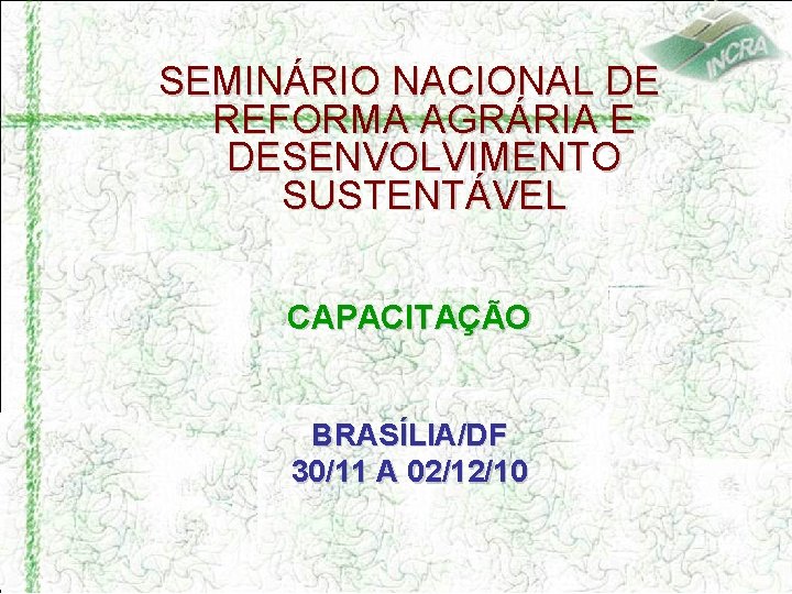 SEMINÁRIO NACIONAL DE REFORMA AGRÁRIA E DESENVOLVIMENTO SUSTENTÁVEL CAPACITAÇÃO BRASÍLIA/DF 30/11 A 02/12/10 