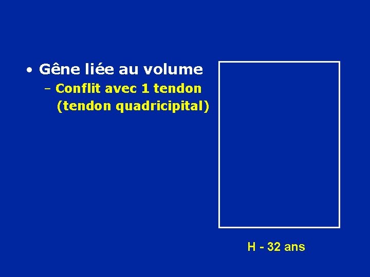  • Gêne liée au volume – Conflit avec 1 tendon (tendon quadricipital) H