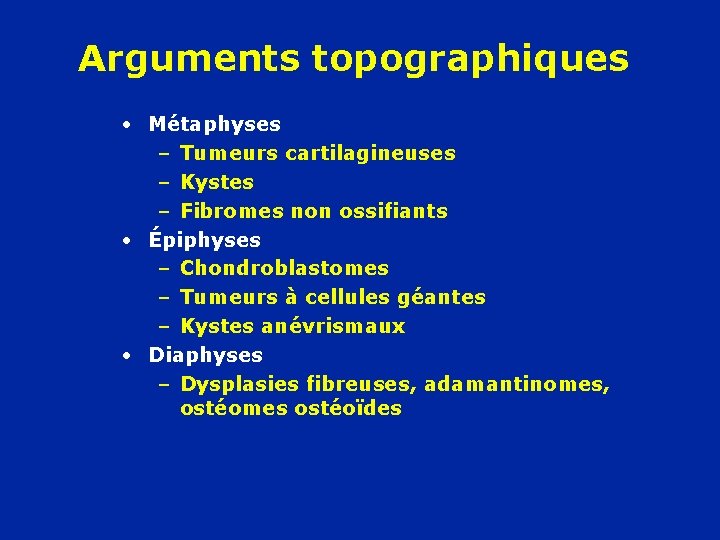 Arguments topographiques • Métaphyses – Tumeurs cartilagineuses – Kystes – Fibromes non ossifiants •