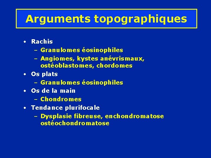 Arguments topographiques • Rachis – Granulomes éosinophiles – Angiomes, kystes anévrismaux, ostéoblastomes, chordomes •