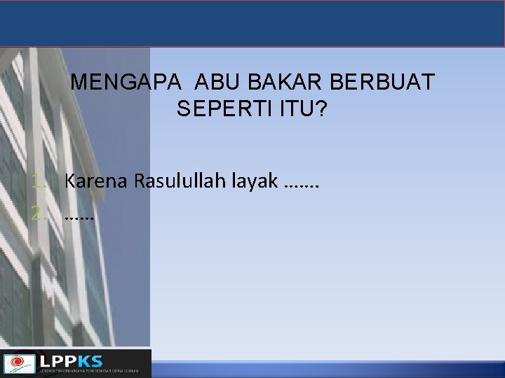 MENGAPA ABU BAKAR BERBUAT SEPERTI ITU? 1. Karena Rasulullah layak ……. 2. …… 