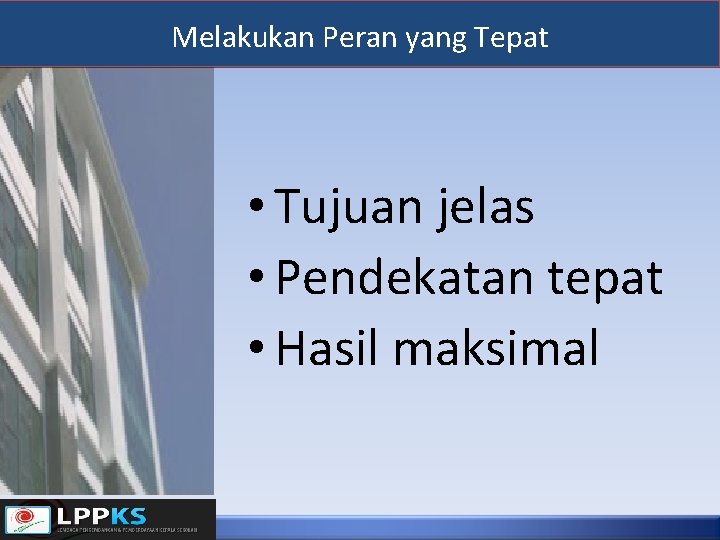 Melakukan Peran yang Tepat • Tujuan jelas • Pendekatan tepat • Hasil maksimal 