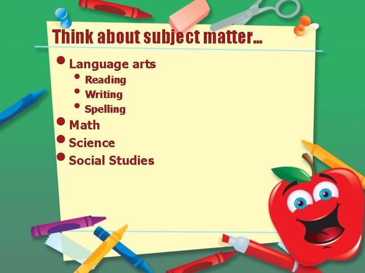 Think about subject matter… • Language arts • Reading • Writing • Spelling •