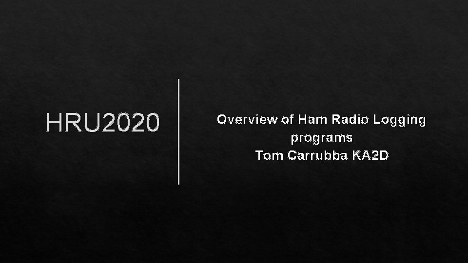 HRU 2020 Overview of Ham Radio Logging programs Tom Carrubba KA 2 D 