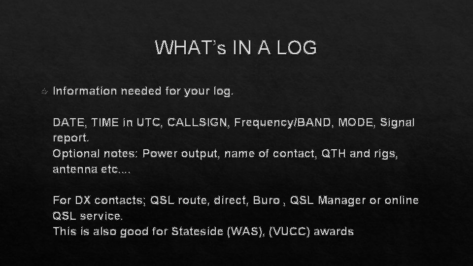 WHAT’s IN A LOG Information needed for your log. DATE, TIME in UTC, CALLSIGN,