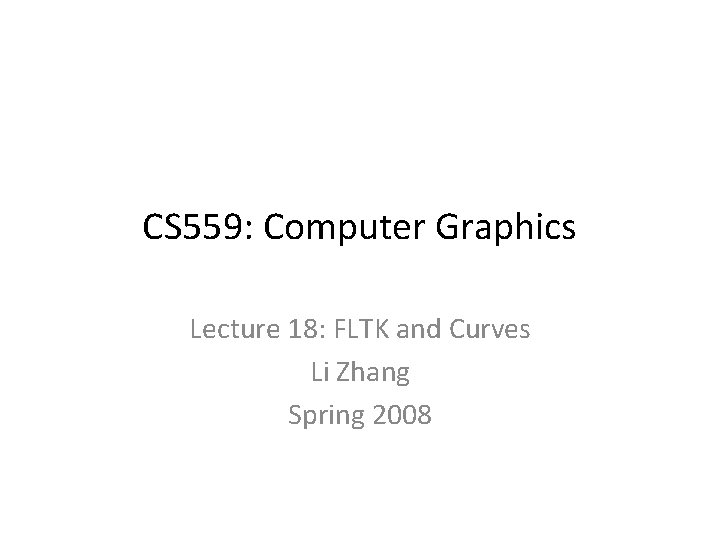 CS 559: Computer Graphics Lecture 18: FLTK and Curves Li Zhang Spring 2008 