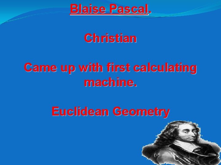 Blaise Pascal. Christian Came up with first calculating machine. Euclidean Geometry 