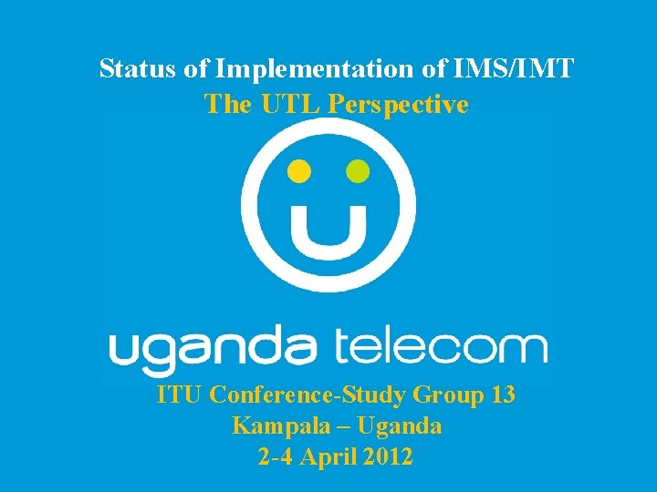 Status of Implementation of IMS/IMT The UTL Perspective ITU Conference-Study Group 13 Kampala –