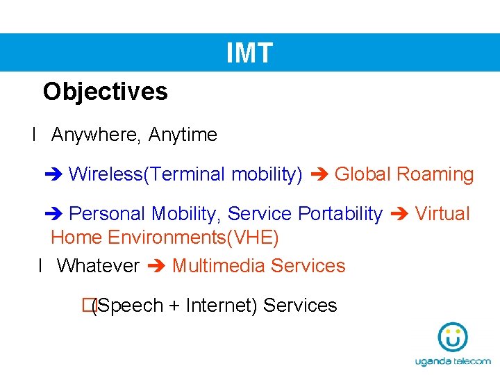 IMT Objectives l Anywhere, Anytime Wireless(Terminal mobility) Global Roaming Personal Mobility, Service Portability Virtual