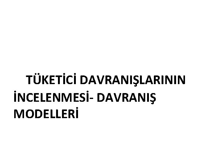 TÜKETİCİ DAVRANIŞLARININ İNCELENMESİ- DAVRANIŞ MODELLERİ 