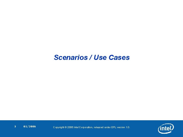 Scenarios / Use Cases 3 01/2006 Copyright © 2006 Intel Corporation, released under EPL Scenarios / Use Cases 3 01/2006 Copyright © 2006 Intel Corporation, released under EPL