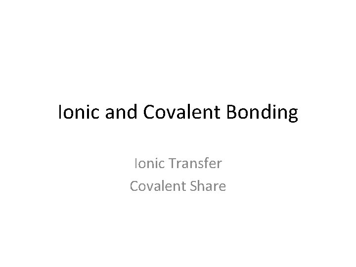 Ionic and Covalent Bonding Ionic Transfer Covalent Share 