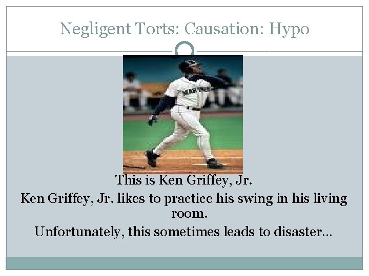 Negligent Torts: Causation: Hypo This is Ken Griffey, Jr. likes to practice his swing
