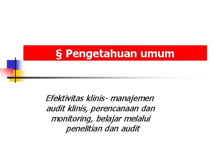 § Pengetahuan umum Efektivitas klinis- manajemen audit klinis, perencanaan dan monitoring, belajar melalui penelitian