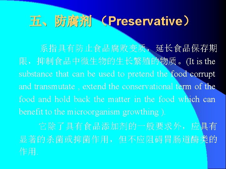 五、防腐剂 （Preservative） 系指具有防止食品腐败变质，延长食品保存期 限，抑制食品中微生物的生长繁殖的物质。(It is the substance that can be used to pretend the