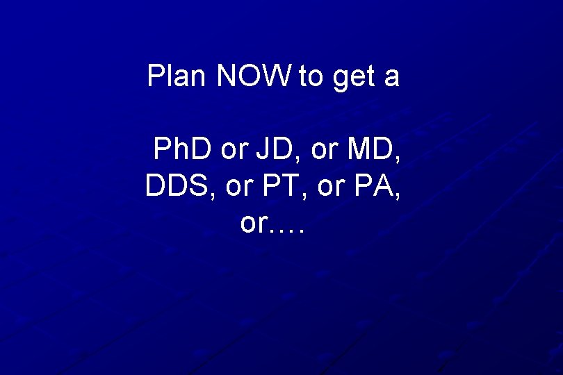 Plan NOW to get a Ph. D or JD, or MD, DDS, or PT,