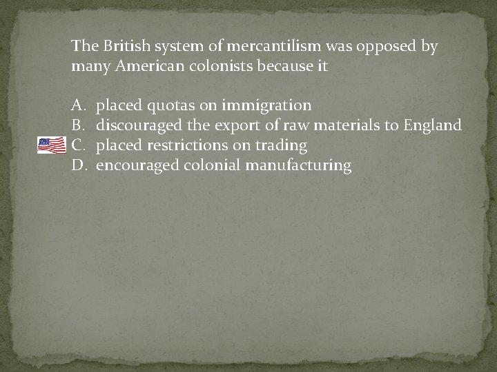 The British system of mercantilism was opposed by many American colonists because it A.