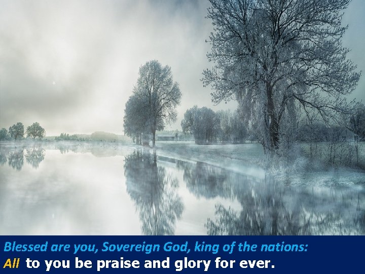 Blessed are you, Sovereign God, king of the nations: All to you be praise