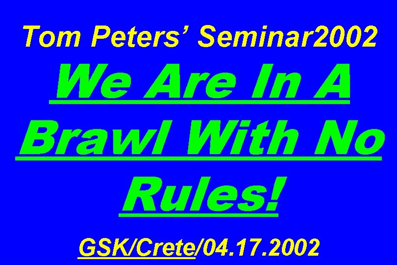 Tom Peters’ Seminar 2002 We Are In A Brawl With No Rules! GSK/Crete/04. 17.