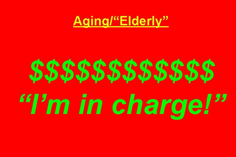 Aging/“Elderly” $$$$$$ “I’m in charge!” 