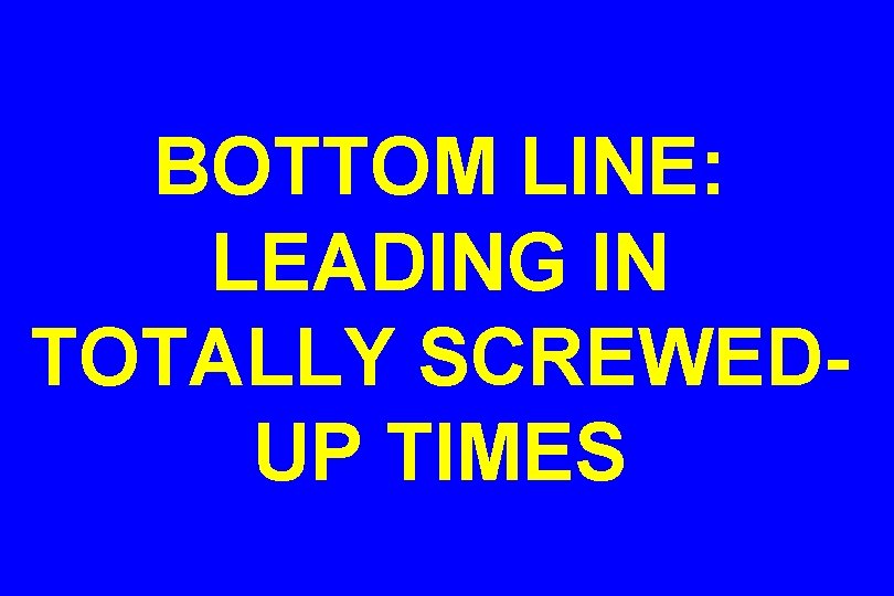 BOTTOM LINE: LEADING IN TOTALLY SCREWEDUP TIMES 