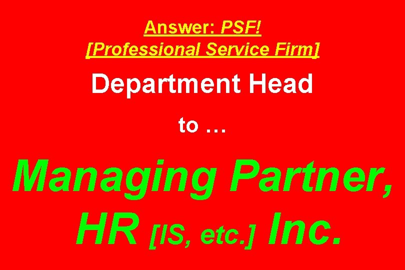 Answer: PSF! [Professional Service Firm] Department Head to … Managing Partner, HR [IS, etc.