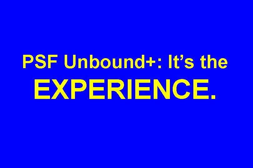 PSF Unbound+: It’s the EXPERIENCE. 