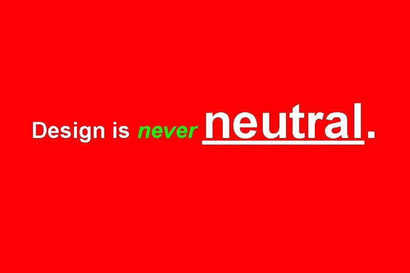 Design is never neutral. 