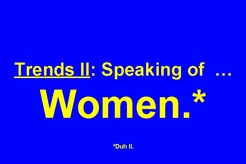 Trends II: Speaking of … Women. * *Duh II. 