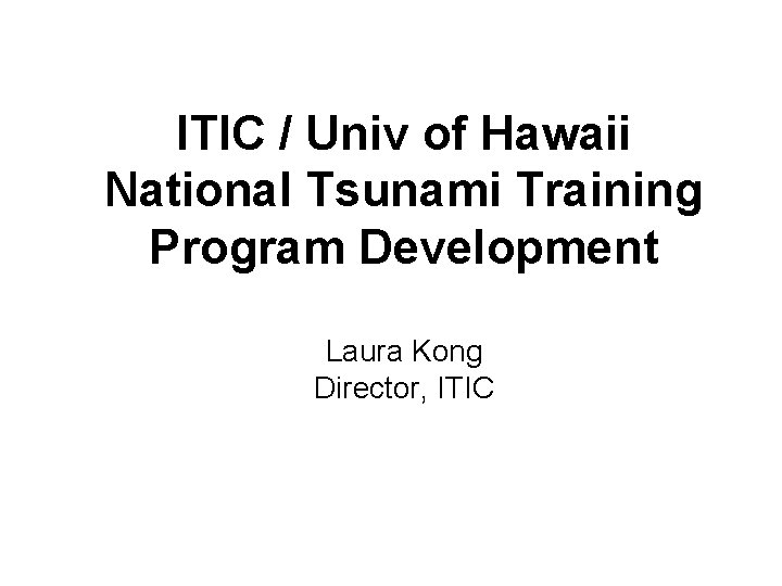 ITIC / Univ of Hawaii National Tsunami Training Program Development Laura Kong Director, ITIC