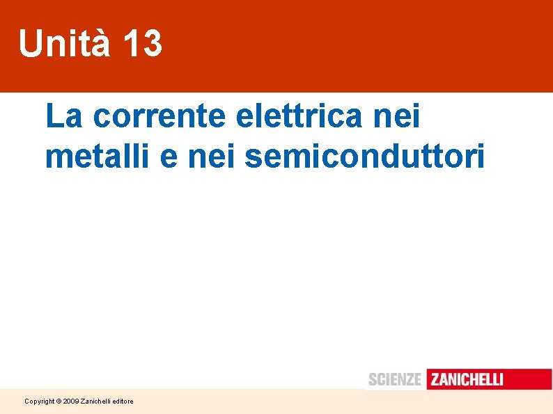 Unità 13 La corrente elettrica nei metalli e nei semiconduttori Copyright © 2009 Zanichelli