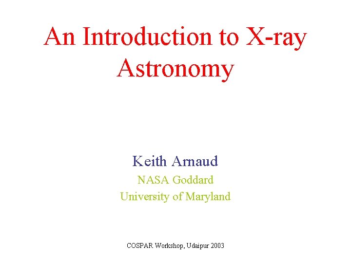 An Introduction to X-ray Astronomy Keith Arnaud NASA Goddard University of Maryland COSPAR Workshop,