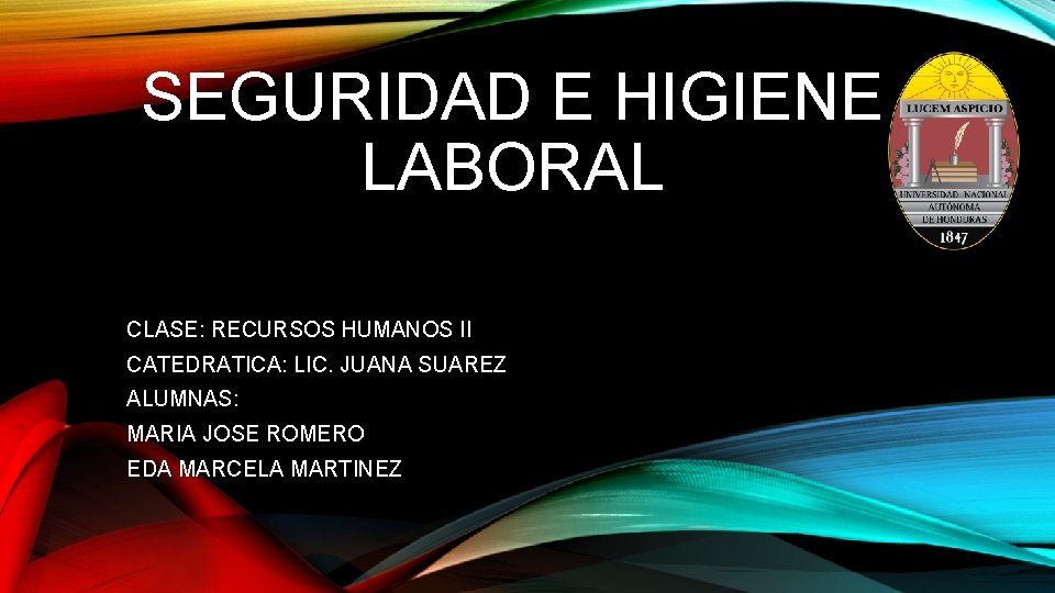 SEGURIDAD E HIGIENE LABORAL CLASE: RECURSOS HUMANOS II CATEDRATICA: LIC. JUANA SUAREZ ALUMNAS: MARIA