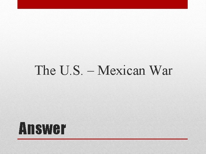 The U. S. – Mexican War Answer 