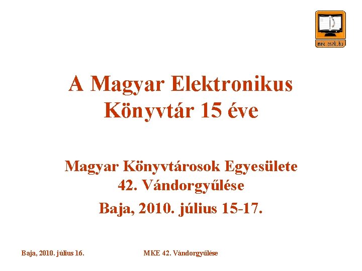 A Magyar Elektronikus Könyvtár 15 éve Magyar Könyvtárosok Egyesülete 42. Vándorgyűlése Baja, 2010. július