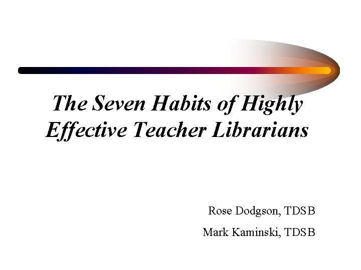 The Seven Habits of Highly Effective Teacher Librarians Rose Dodgson, TDSB Mark Kaminski, TDSB